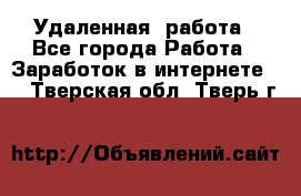 Удаленная  работа - Все города Работа » Заработок в интернете   . Тверская обл.,Тверь г.